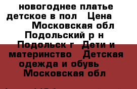 новогоднее платье детское в пол › Цена ­ 2 500 - Московская обл., Подольский р-н, Подольск г. Дети и материнство » Детская одежда и обувь   . Московская обл.